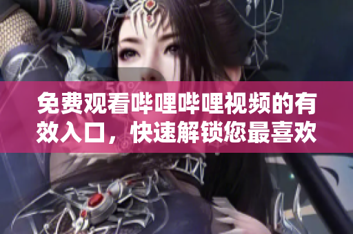 免費(fèi)觀看嗶哩嗶哩視頻的有效入口，快速解鎖您最喜歡的內(nèi)容！
