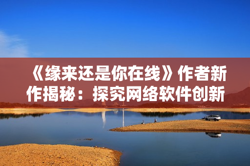 《緣來(lái)還是你在線》作者新作揭秘：探究網(wǎng)絡(luò)軟件創(chuàng)新之路！