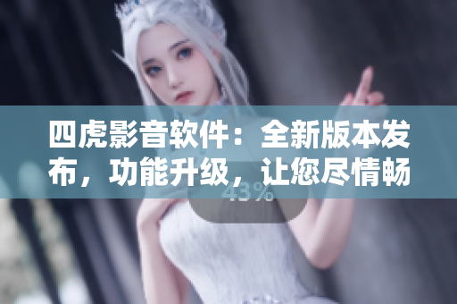 四虎影音軟件：全新版本發(fā)布，功能升級，讓您盡情暢享高清影音盛宴