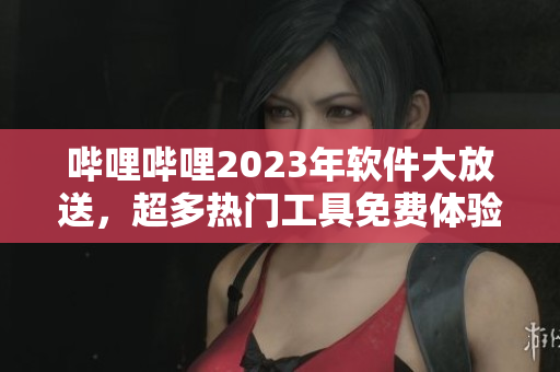 嗶哩嗶哩2023年軟件大放送，超多熱門工具免費體驗!