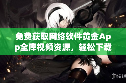 免費獲取網(wǎng)絡(luò)軟件黃金App全庫視頻資源，輕松下載暢享！