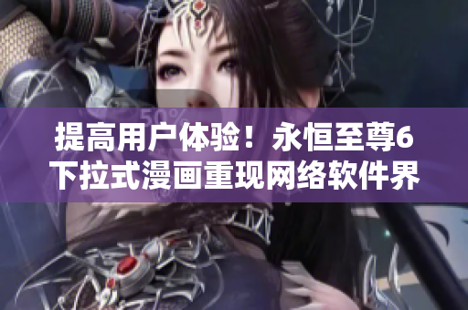 提高用戶體驗！永恒至尊6下拉式漫畫重現(xiàn)網(wǎng)絡(luò)軟件界面