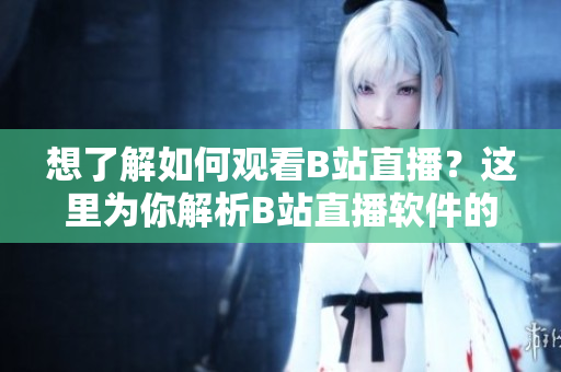 想了解如何觀看B站直播？這里為你解析B站直播軟件的使用方法
