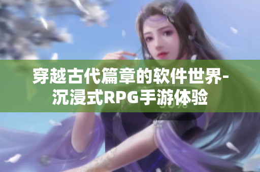 穿越古代篇章的軟件世界-沉浸式RPG手游體驗(yàn)
