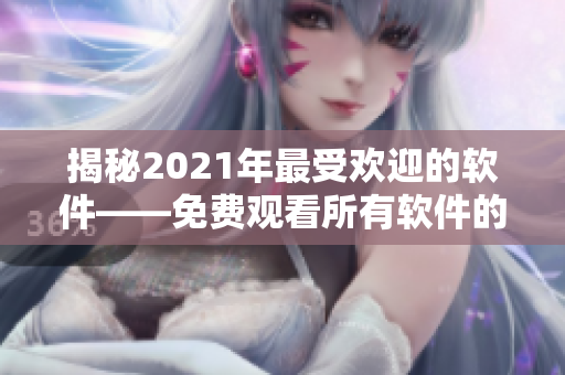揭秘2021年最受歡迎的軟件——免費(fèi)觀看所有軟件的神器！