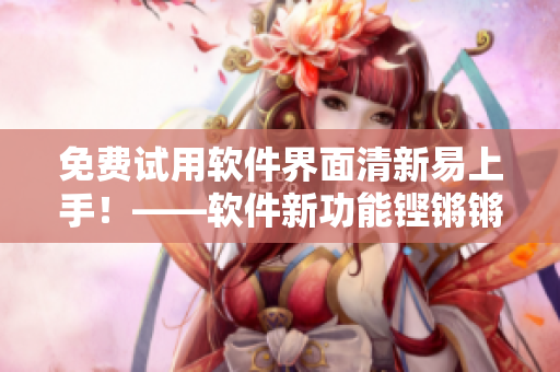 免費(fèi)試用軟件界面清新易上手！——軟件新功能鏗鏘鏘鏘鏘釋放華麗感受