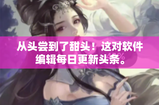 從頭嘗到了甜頭！這對軟件編輯每日更新頭條。