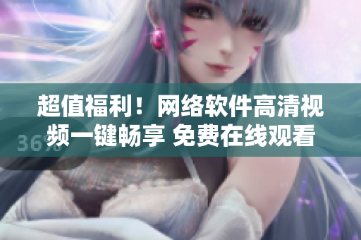 超值福利！網(wǎng)絡(luò)軟件高清視頻一鍵暢享 免費在線觀看