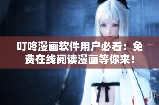 叮咚漫畫(huà)軟件用戶必看：免費(fèi)在線閱讀漫畫(huà)等你來(lái)！