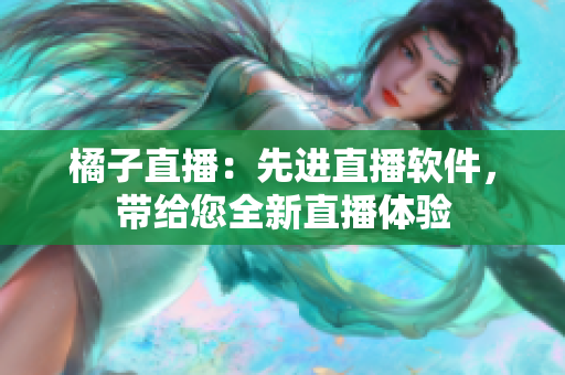 橘子直播：先進(jìn)直播軟件，帶給您全新直播體驗