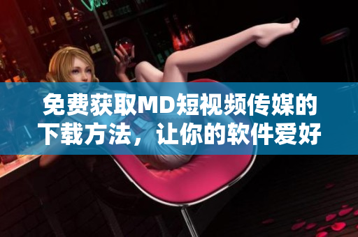 免費(fèi)獲取MD短視頻傳媒的下載方法，讓你的軟件愛好更進(jìn)一步！