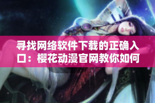 尋找網(wǎng)絡(luò)軟件下載的正確入口：櫻花動漫官網(wǎng)教你如何下載