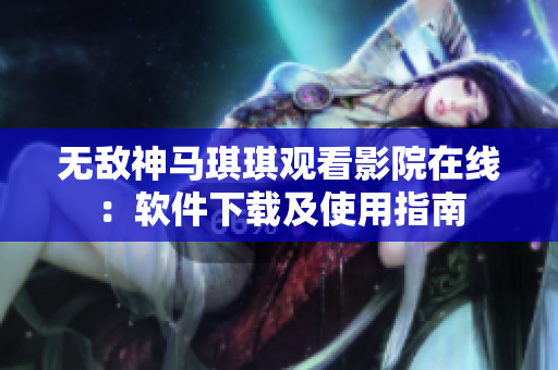 無(wú)敵神馬琪琪觀看影院在線：軟件下載及使用指南