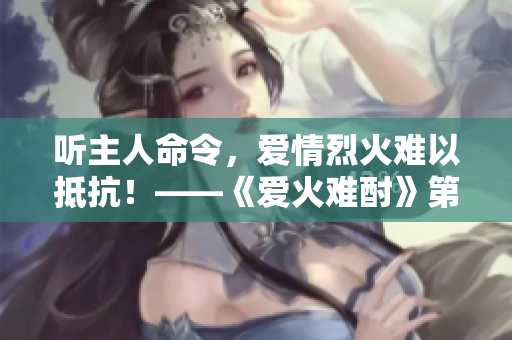 聽主人命令，愛(ài)情烈火難以抵抗！——《愛(ài)火難酎》第43集