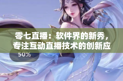 零七直播：軟件界的新秀，專注互動直播技術(shù)的創(chuàng)新應(yīng)用