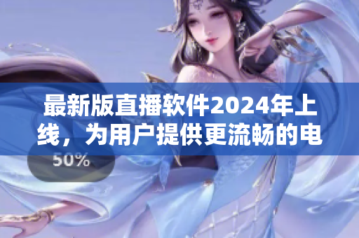 最新版直播軟件2024年上線，為用戶提供更流暢的電視體驗