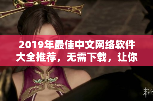 2019年最佳中文網(wǎng)絡(luò)軟件大全推薦，無需下載，讓你在線暢玩！