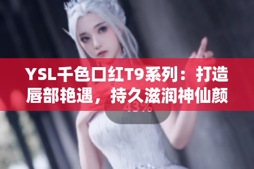 YSL千色口紅T9系列：打造唇部艷遇，持久滋潤神仙顏色！