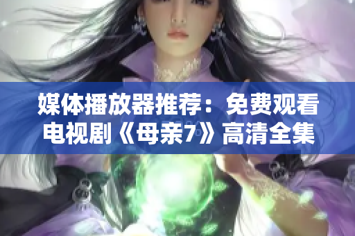 媒體播放器推薦：免費(fèi)觀看電視劇《母親7》高清全集