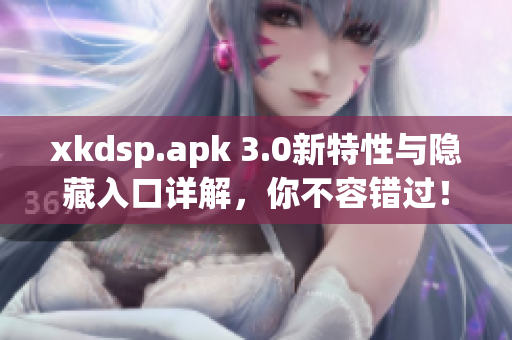xkdsp.apk 3.0新特性與隱藏入口詳解，你不容錯過！