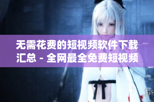 無需花費(fèi)的短視頻軟件下載匯總 - 全網(wǎng)最全免費(fèi)短視頻app合集