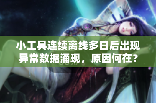 小工具連續(xù)離線多日后出現(xiàn)異常數(shù)據(jù)涌現(xiàn)，原因何在？