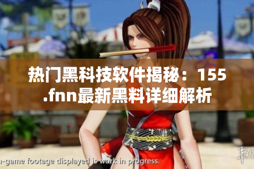 熱門黑科技軟件揭秘：155.fnn最新黑料詳細(xì)解析