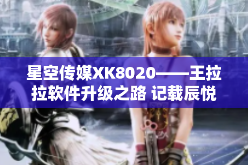 星空傳媒XK8020——王拉拉軟件升級之路 記載辰悅的晉升經(jīng)歷
