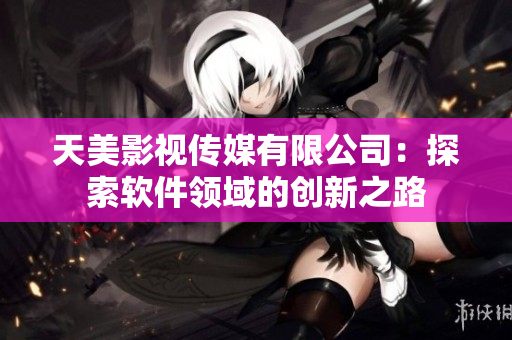 天美影視傳媒有限公司：探索軟件領(lǐng)域的創(chuàng)新之路
