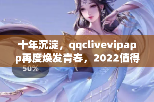 十年沉淀，qqclivevipapp再度煥發(fā)青春，2022值得期待！