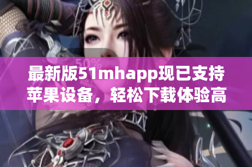 最新版51mhapp現(xiàn)已支持蘋果設(shè)備，輕松下載體驗(yàn)高質(zhì)量閱讀