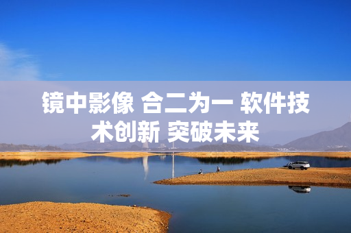 鏡中影像 合二為一 軟件技術(shù)創(chuàng)新 突破未來