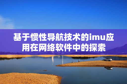 基于慣性導(dǎo)航技術(shù)的imu應(yīng)用在網(wǎng)絡(luò)軟件中的探索