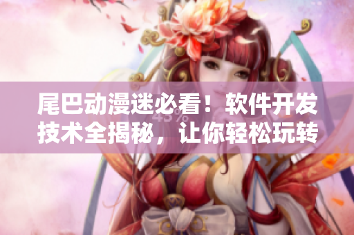 尾巴動漫迷必看！軟件開發(fā)技術(shù)全揭秘，讓你輕松玩轉(zhuǎn)軟件制作技巧