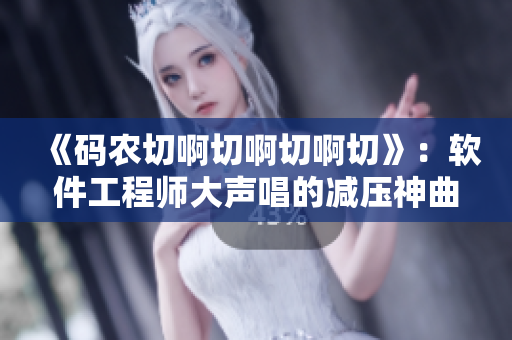 《碼農(nóng)切啊切啊切啊切》：軟件工程師大聲唱的減壓神曲