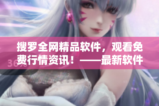 搜羅全網(wǎng)精品軟件，觀看免費(fèi)行情資訊！——最新軟件下載推薦指南
