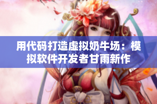用代碼打造虛擬奶牛場：模擬軟件開發(fā)者甘雨新作