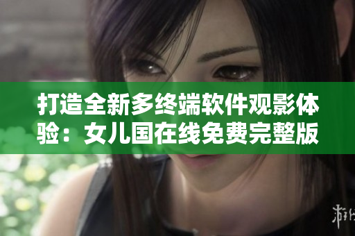 打造全新多終端軟件觀影體驗(yàn)：女兒國在線免費(fèi)完整版！
