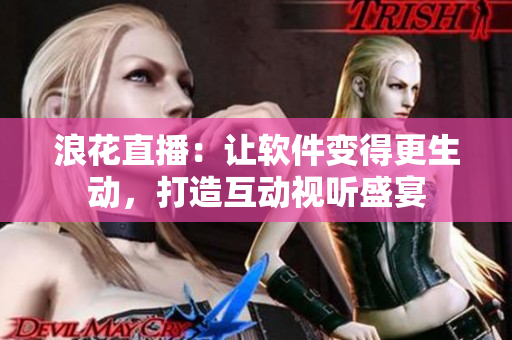 浪花直播：讓軟件變得更生動(dòng)，打造互動(dòng)視聽盛宴
