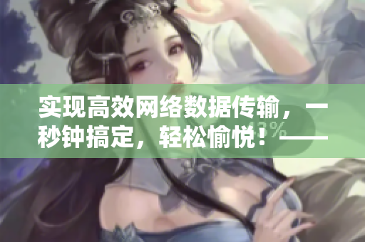 實現(xiàn)高效網(wǎng)絡(luò)數(shù)據(jù)傳輸，一秒鐘搞定，輕松愉悅！——軟件秒傳！
