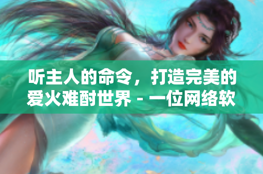 聽主人的命令，打造完美的愛火難酎世界 - 一位網(wǎng)絡(luò)軟件編輯的分享