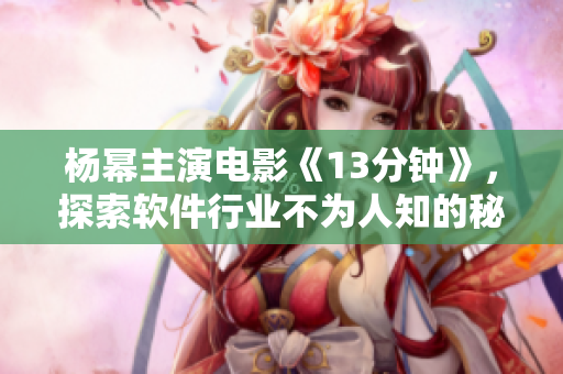 楊冪主演電影《13分鐘》，探索軟件行業(yè)不為人知的秘密