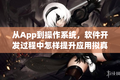 從App到操作系統(tǒng)，軟件開發(fā)過程中怎樣提升應(yīng)用擬真度？