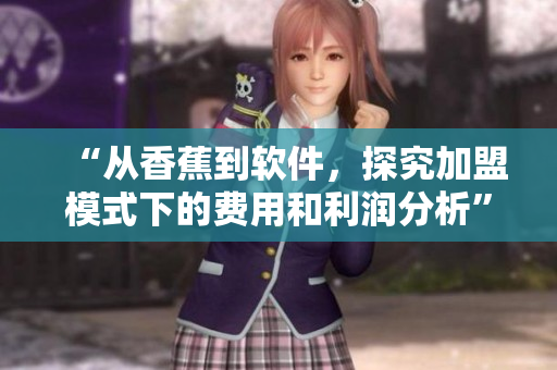 “從香蕉到軟件，探究加盟模式下的費(fèi)用和利潤(rùn)分析”