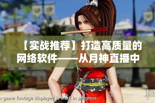 【實戰(zhàn)推薦】打造高質(zhì)量的網(wǎng)絡(luò)軟件——從月神直播中獲取靈感