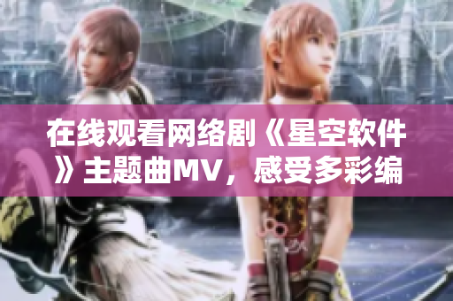 在線觀看網(wǎng)絡(luò)劇《星空軟件》主題曲MV，感受多彩編碼世界！