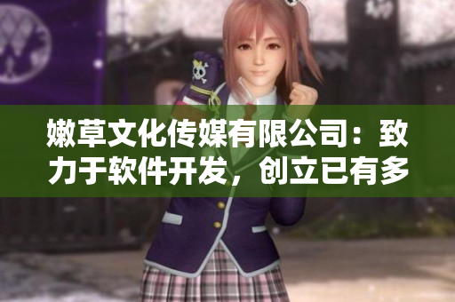嫩草文化傳媒有限公司：致力于軟件開發(fā)，創(chuàng)立已有多年