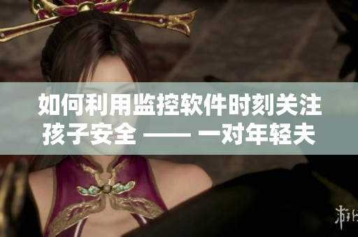 如何利用監(jiān)控軟件時刻關注孩子安全 —— 一對年輕夫妻對話啟示錄