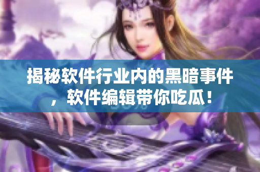 揭秘軟件行業(yè)內(nèi)的黑暗事件，軟件編輯帶你吃瓜！