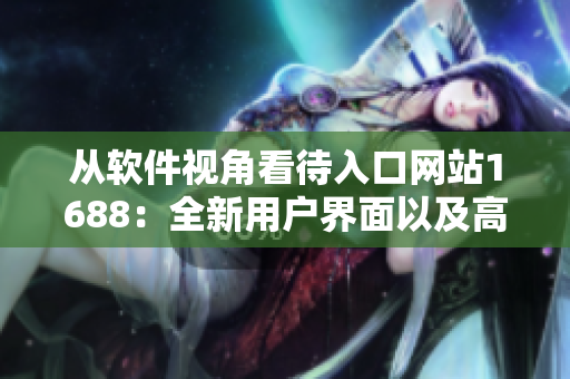 從軟件視角看待入口網(wǎng)站1688：全新用戶界面以及高效性能優(yōu)化體驗(yàn)！